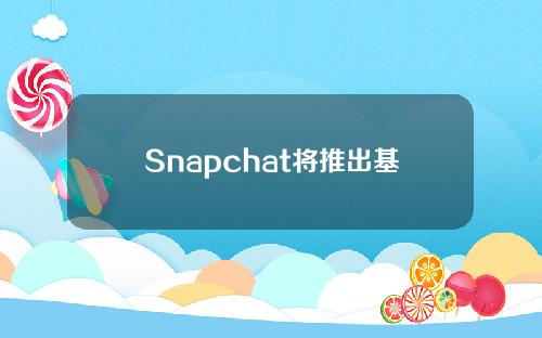 Snapchat将推出基于ChatGPT的自有聊天机器人