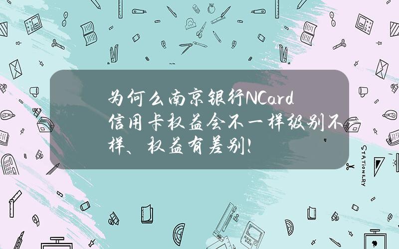 为何么南京银行N Card信用卡权益会不一样？级别不一样、权益有差别！