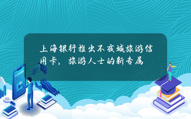 上海银行推出不夜城旅游信用卡，旅游人士的新专属