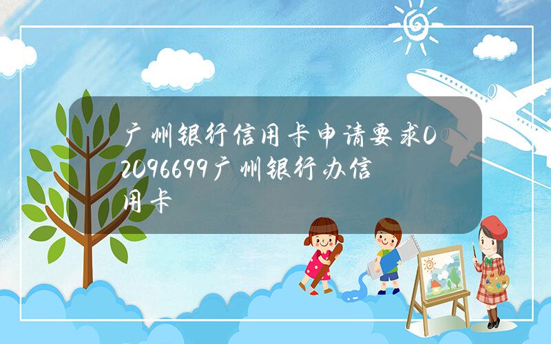 广州银行信用卡申请要求(02096699广州银行办信用卡)