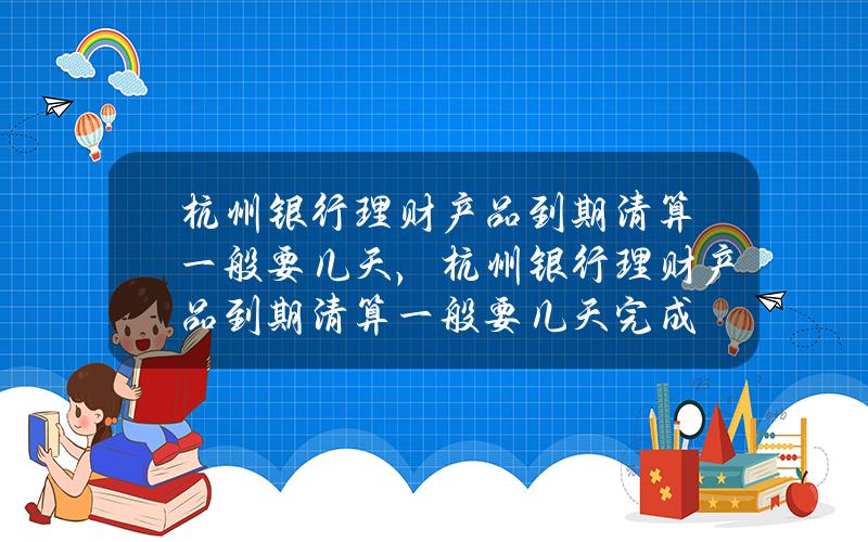 杭州银行理财产品到期清算一般要几天，杭州银行理财产品到期清算一般要几天完成