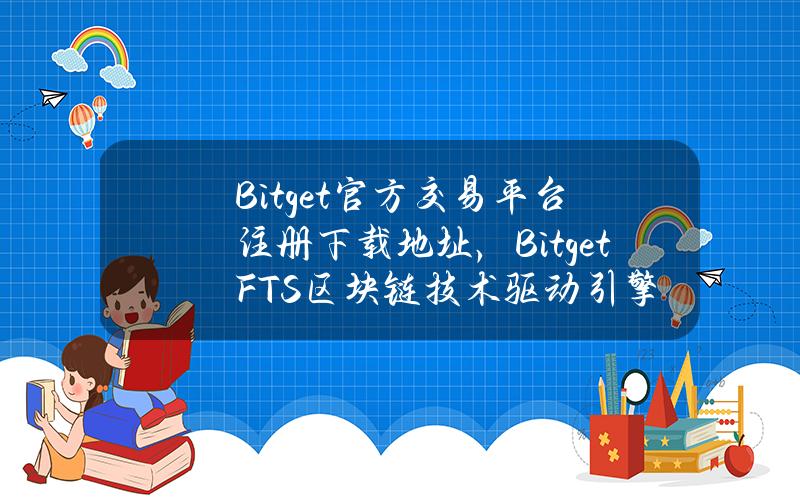   Bitget官方交易平台注册下载地址，Bitget FTS区块链技术驱动引擎