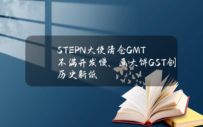 STEPN大使清仓GMT(不满开发慢、画大饼GST创历史新低)