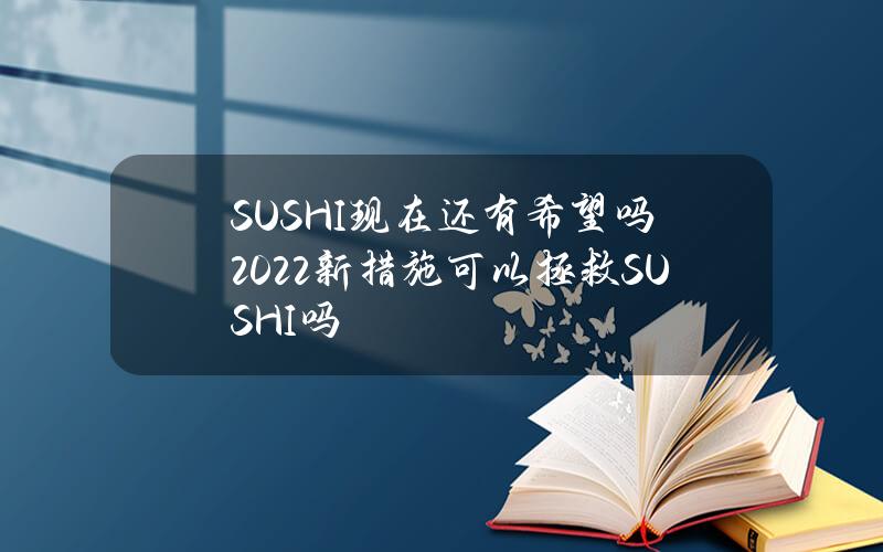 SUSHI现在还有希望吗2022（新措施可以拯救SUSHI吗）