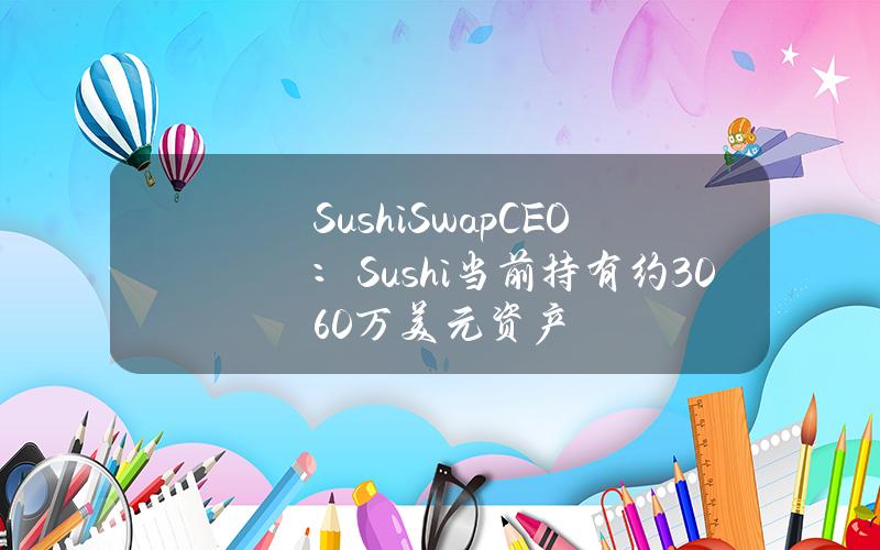 SushiSwapCEO：Sushi当前持有约3060万美元资产