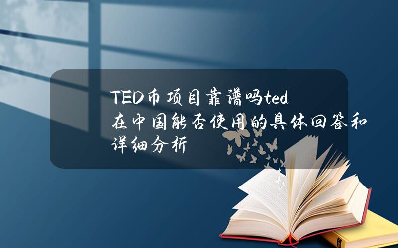 TED币项目靠谱吗？ted在中国能否使用的具体回答和详细分析