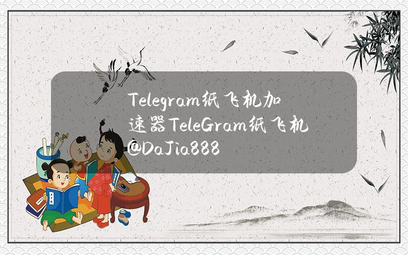 Telegram纸飞机加速器（TeleGram纸飞机@DaJia888）