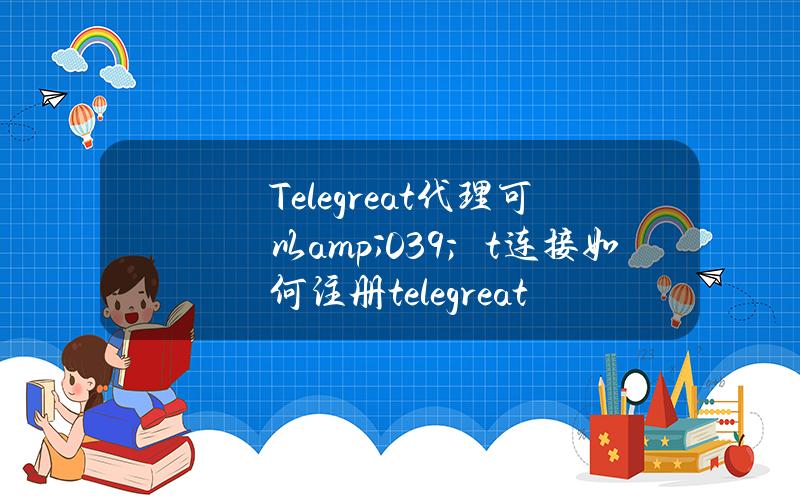 Telegreat代理可以& # 039；t连接(如何注册telegreat)