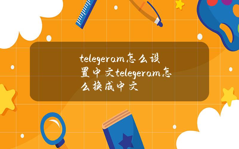 telegeram怎么设置中文（telegeram怎么换成中文）
