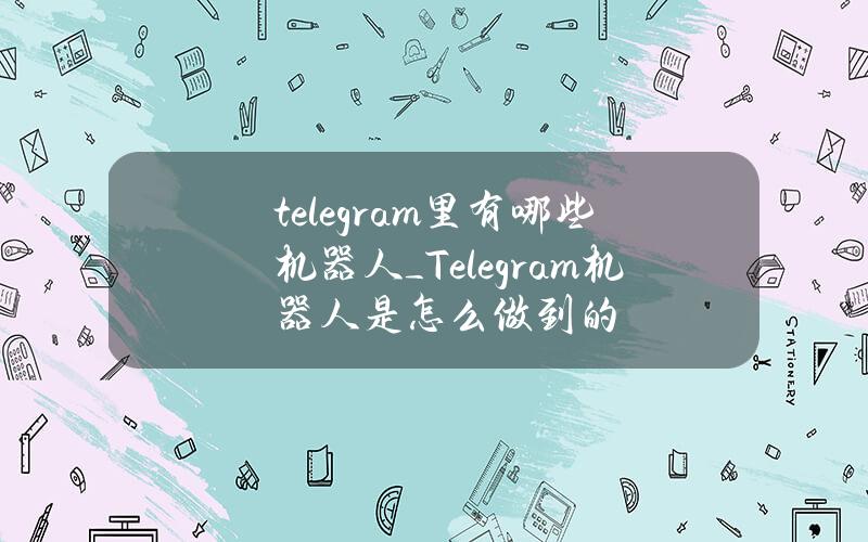 telegram里有哪些机器人_ Telegram机器人是怎么做到的